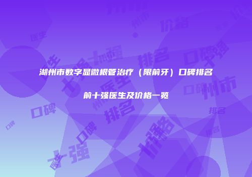 湖州市数字显微根管治疗（限前牙）口碑排名前十强医生及价格一览