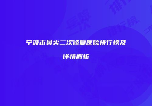 宁波市鼻尖二次修复医院排行榜及详情解析
