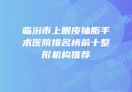 临汾市上眼皮抽脂手术医院排名榜前十整形机构推荐