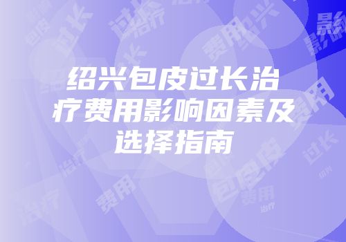 绍兴包皮过长治疗费用影响因素及选择指南
