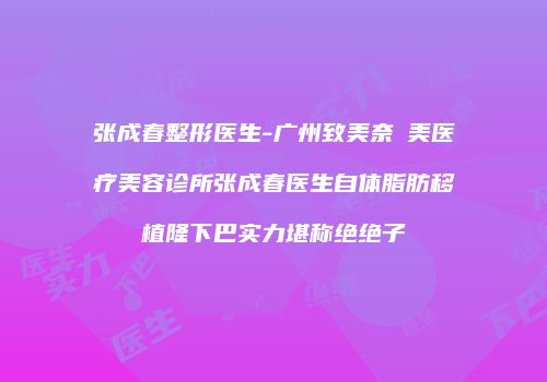 张成春整形医生-广州致美奈玥美医疗美容诊所张成春医生自体脂肪移植隆下巴实力堪称绝绝子