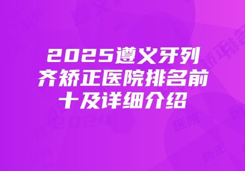 2025遵义牙列齐矫正医院排名前十及详细介绍