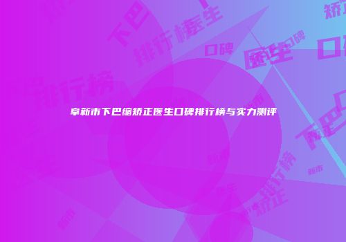 阜新市下巴缩矫正医生口碑排行榜与实力测评