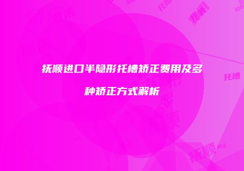 抚顺进口半隐形托槽矫正费用及多种矫正方式解析
