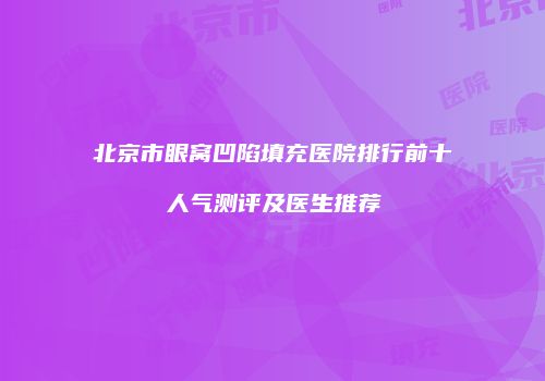 北京市眼窝凹陷填充医院排行前十人气测评及医生推荐