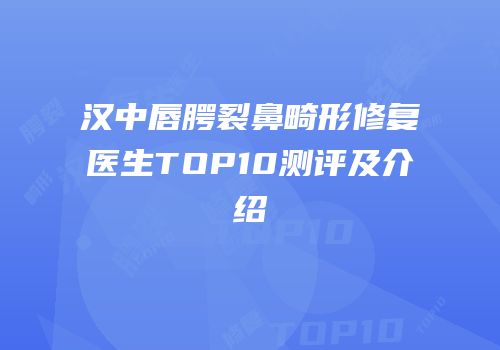 汉中唇腭裂鼻畸形修复医生TOP10测评及介绍