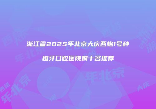 浙江省2025年北京大庆西格1号种植牙口腔医院前十名推荐