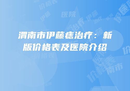渭南市伊藤痣治疗：新版价格表及医院介绍