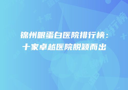 锦州眼蛋白医院排行榜：十家卓越医院脱颖而出