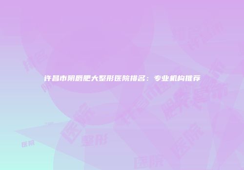 许昌市阴唇肥大整形医院排名：专业机构推荐