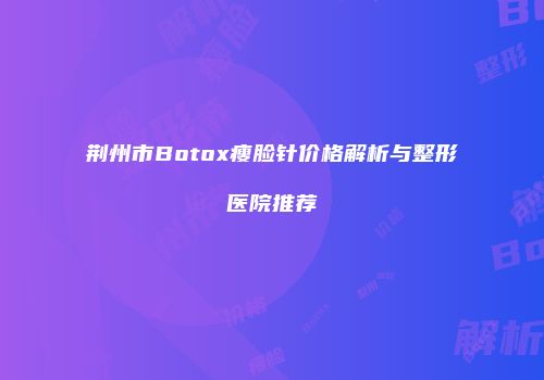 荆州市Botox瘦脸针价格解析与整形医院推荐