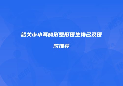 韶关市小耳畸形整形医生排名及医院推荐