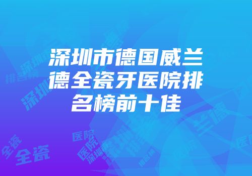 深圳市德国威兰德全瓷牙医院排名榜前十佳