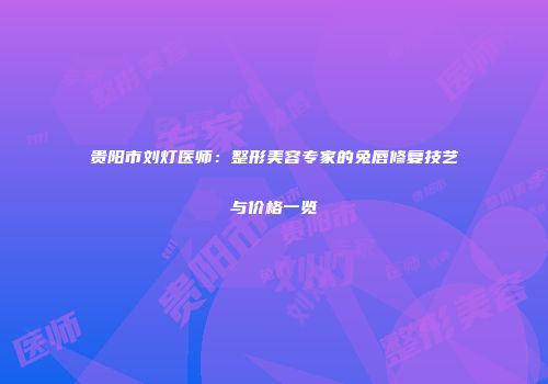 贵阳市刘灯医师：整形美容专家的兔唇修复技艺与价格一览