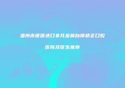 温州市德国进口非凡金属自锁矫正口腔医院及医生推荐