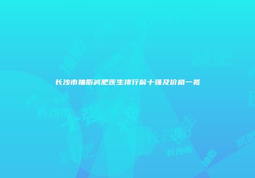 长沙市抽脂减肥医生排行前十强及价格一览