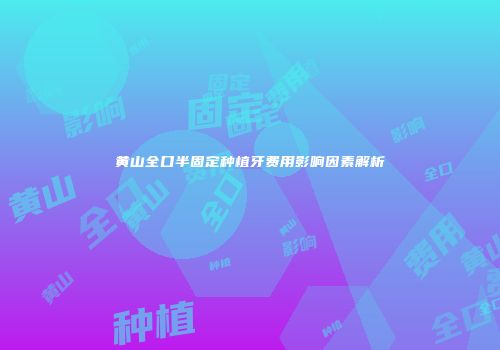 黄山全口半固定种植牙费用影响因素解析