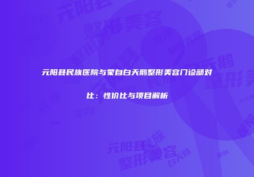 元阳县民族医院与蒙自白天鹅整形美容门诊部对比：性价比与项目解析