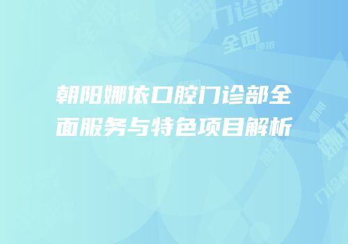 朝阳娜依口腔门诊部全面服务与特色项目解析