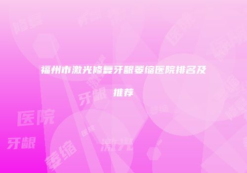 福州市激光修复牙龈萎缩医院排名及推荐