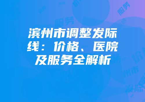 滨州市调整发际线：价格、医院及服务全解析