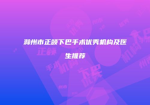 滁州市正颌下巴手术优秀机构及医生推荐