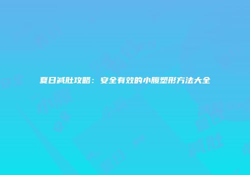 夏日减肚攻略：安全有效的小腹塑形方法大全