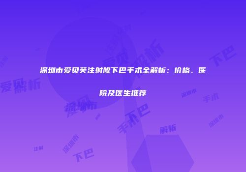 深圳市爱贝芙注射隆下巴手术全解析：价格、医院及医生推荐
