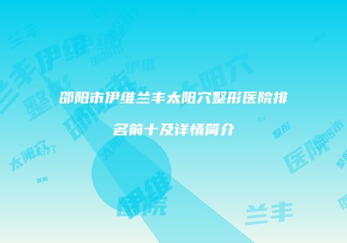 邵阳市伊维兰丰太阳穴整形医院排名前十及详情简介