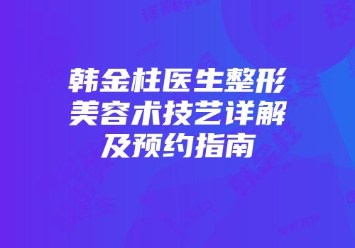 韩金柱医生整形美容术技艺详解及预约指南