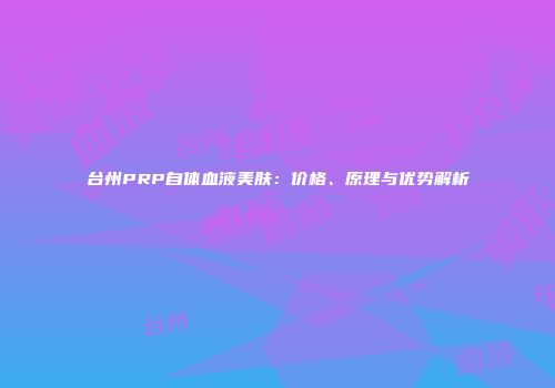台州PRP自体血液美肤：价格、原理与优势解析