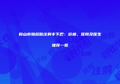 鞍山市玻尿酸注射丰下巴：价格、医院及医生推荐一览
