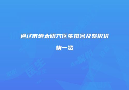 通辽市填太阳穴医生排名及整形价格一览