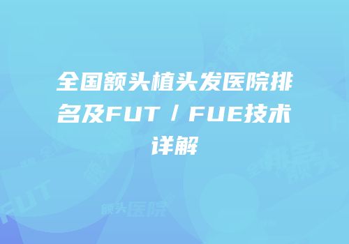 全国额头植头发医院排名及FUT／FUE技术详解