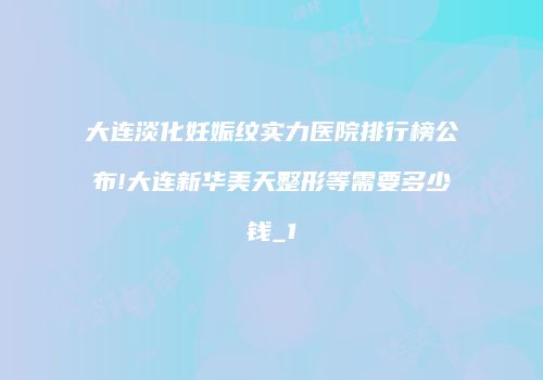 大连淡化妊娠纹实力医院排行榜公布!大连新华美天整形等需要多少钱_1