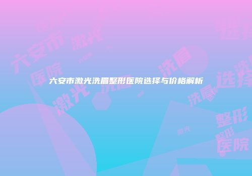 六安市激光洗眉整形医院选择与价格解析