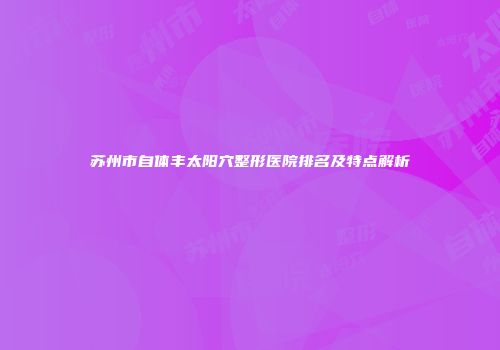 苏州市自体丰太阳穴整形医院排名及特点解析