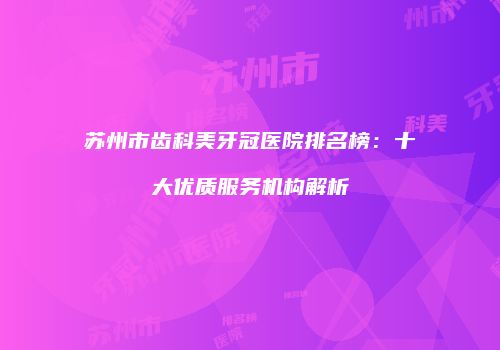 苏州市齿科美牙冠医院排名榜：十大优质服务机构解析