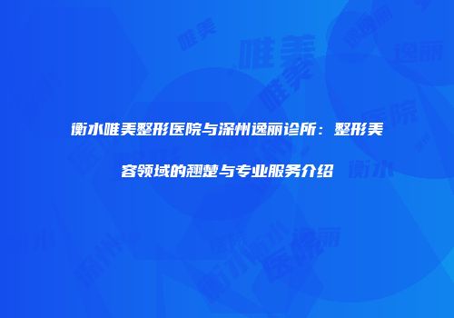 衡水唯美整形医院与深州逸丽诊所：整形美容领域的翘楚与专业服务介绍
