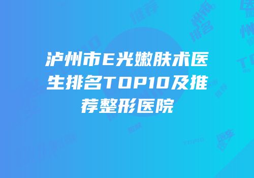 泸州市E光嫩肤术医生排名TOP10及推荐整形医院