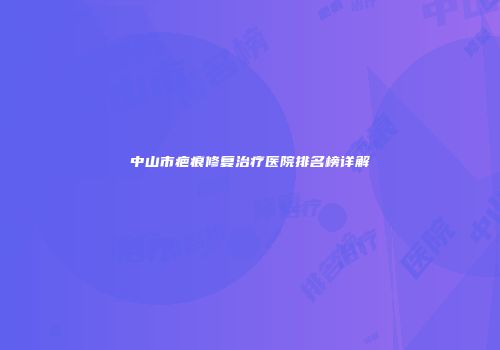 中山市疤痕修复治疗医院排名榜详解