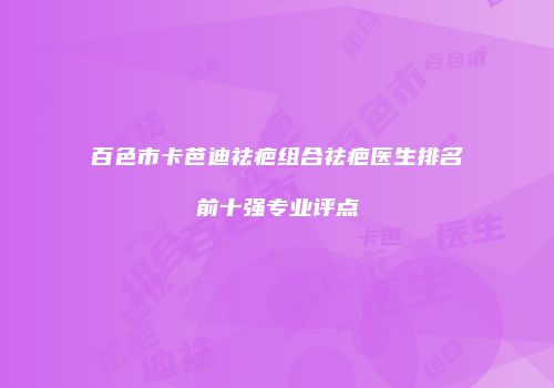 百色市卡芭迪祛疤组合祛疤医生排名前十强专业评点