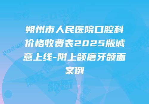 朔州市人民医院口腔科价格收费表2025版诚意上线-附上颌磨牙颌面案例
