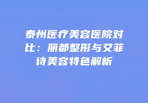 泰州医疗美容医院对比：丽都整形与艾菲诗美容特色解析