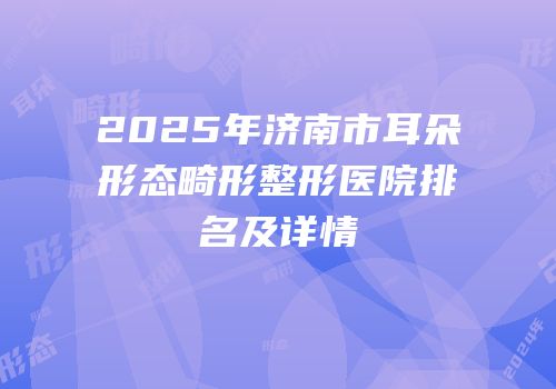 2025年济南市耳朵形态畸形整形医院排名及详情