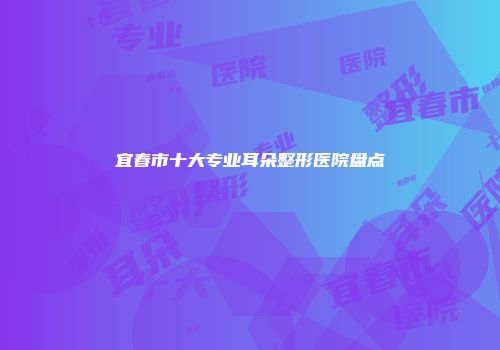 宜春市十大专业耳朵整形医院盘点