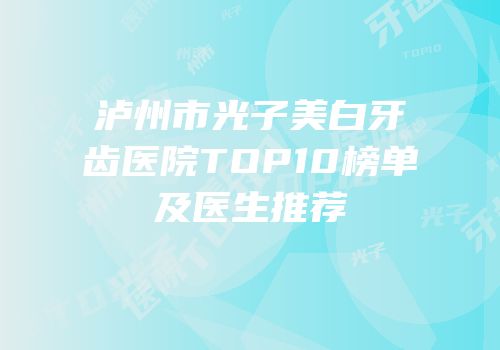 泸州市光子美白牙齿医院TOP10榜单及医生推荐