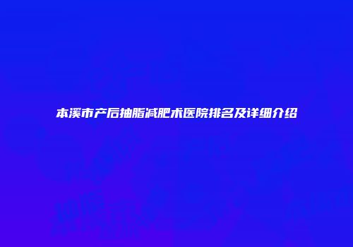 本溪市产后抽脂减肥术医院排名及详细介绍