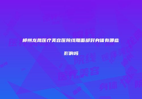 柳州龙鹰医疗美容医院线雕面部对身体有哪些影响吗