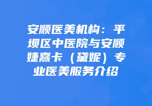 安顺医美机构：平坝区中医院与安顺婕熹卡（黛妮）专业医美服务介绍